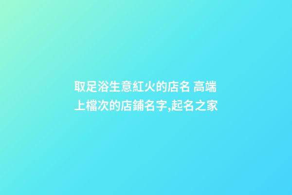 取足浴生意紅火的店名 高端上檔次的店鋪名字,起名之家-第1張-店鋪起名-玄機派